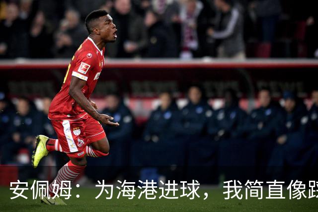安佩姆：为海港进球，我简直像踩上了云端！